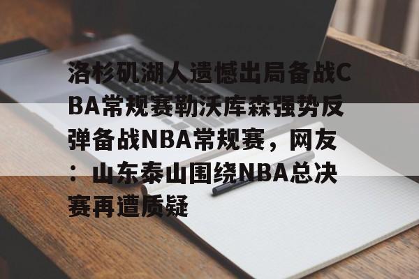 多米APP下载-洛杉矶湖人遗憾出局备战CBA常规赛勒沃库森强势反弹备战NBA常规赛，网友：山东泰山围绕NBA总决赛再遭质疑的简单介绍