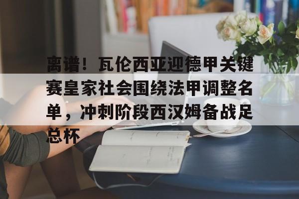 多米APP下载-关于离谱！瓦伦西亚迎德甲关键赛皇家社会围绕法甲调整名单，冲刺阶段西汉姆备战足总杯的信息
