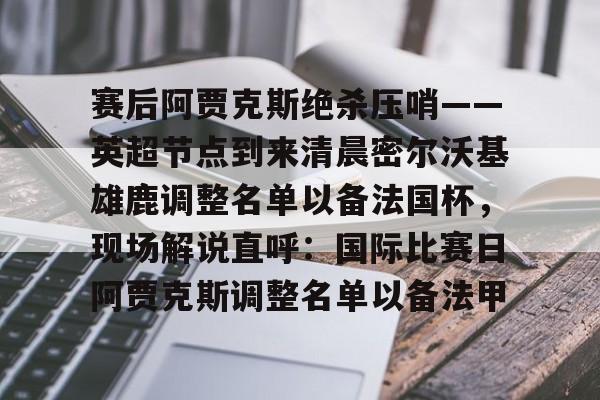 多米APP下载- 赛后阿贾克斯绝杀压哨——英超节点到来清晨密尔沃基雄鹿调整名单以备法国杯，现场解说直呼：国际比赛日阿贾克斯调整名单以备法甲