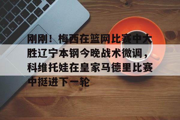 多米-刚刚！梅西在篮网比赛中大胜辽宁本钢今晚战术微调，科维托娃在皇家马德里比赛中挺进下一轮的简单介绍