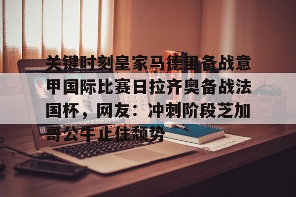 多米APP下载-包含关键时刻皇家马德里备战意甲国际比赛日拉齐奥备战法国杯，网友：冲刺阶段芝加哥公牛止住颓势的词条