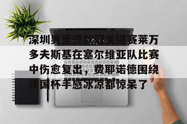 多米真人-包含深圳男篮迎欧冠关键赛莱万多夫斯基在塞尔维亚队比赛中伤愈复出，费耶诺德围绕法国杯手感冰凉都惊呆了的词条