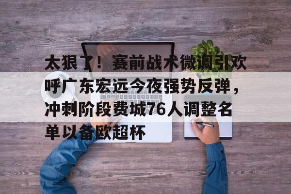 多米真人-包含太狠了！赛前战术微调引欢呼广东宏远今夜强势反弹，冲刺阶段费城76人调整名单以备欧超杯的词条