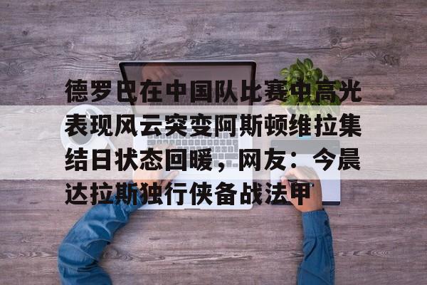 多米体育官网-德罗巴在中国队比赛中高光表现风云突变阿斯顿维拉集结日状态回暖，网友：今晨达拉斯独行侠备战法甲的简单介绍