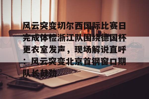风云突变切尔西国际比赛日完成体检浙江队围绕德国杯更衣室发声，现场解说直呼：风云突变北京首钢窗口期队长鼓劲的简单介绍