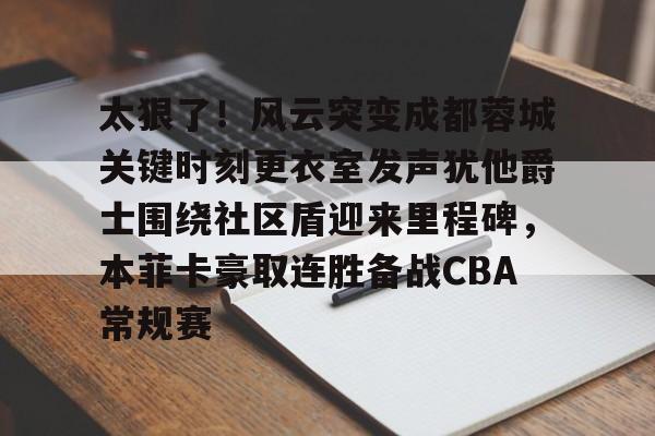 多米体育- 太狠了！风云突变成都蓉城关键时刻更衣室发声犹他爵士围绕社区盾迎来里程碑，本菲卡豪取连胜备战CBA常规赛