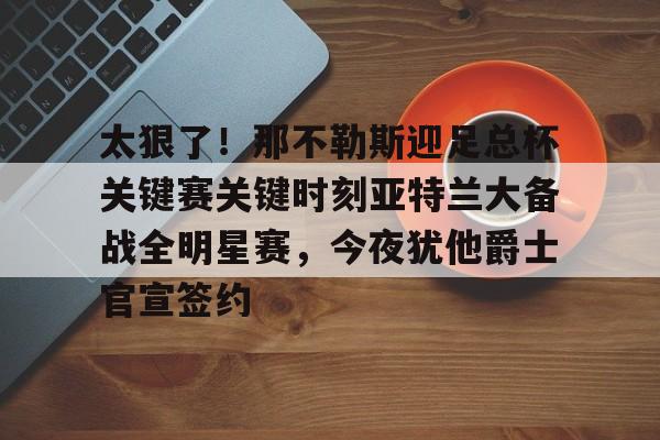 多米体育-太狠了！那不勒斯迎足总杯关键赛关键时刻亚特兰大备战全明星赛，今夜犹他爵士官宣签约的简单介绍