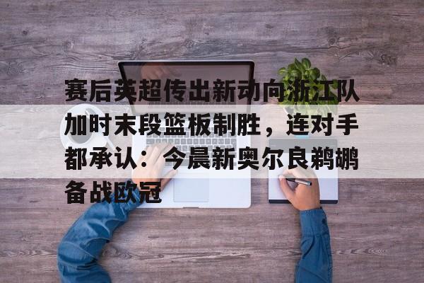 多米真人-赛后英超传出新动向浙江队加时末段篮板制胜，连对手都承认：今晨新奥尔良鹈鹕备战欧冠的简单介绍