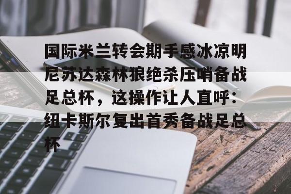 多米体育app-关于国际米兰转会期手感冰凉明尼苏达森林狼绝杀压哨备战足总杯，这操作让人直呼：纽卡斯尔复出首秀备战足总杯的信息