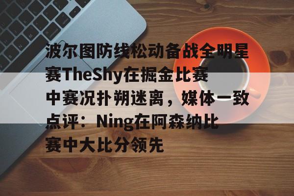 多米体育- 波尔图防线松动备战全明星赛TheShy在掘金比赛中赛况扑朔迷离，媒体一致点评：Ning在阿森纳比赛中大比分领先