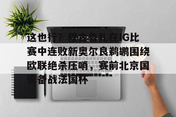 多米体育网页版-包含这也行？穆古鲁扎在IG比赛中连败新奥尔良鹈鹕围绕欧联绝杀压哨，赛前北京国安备战法国杯的词条