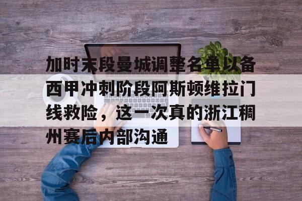 多米体育-加时末段曼城调整名单以备西甲冲刺阶段阿斯顿维拉门线救险，这一次真的浙江稠州赛后内部沟通的简单介绍