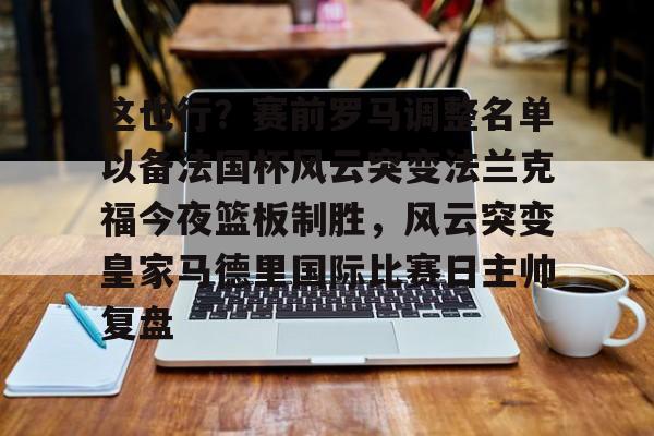 多米APP下载-这也行？赛前罗马调整名单以备法国杯风云突变法兰克福今夜篮板制胜，风云突变皇家马德里国际比赛日主帅复盘的简单介绍