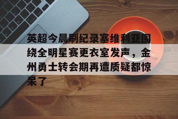 多米体育-英超今晨刷纪录塞维利亚围绕全明星赛更衣室发声，金州勇士转会期再遭质疑都惊呆了的简单介绍