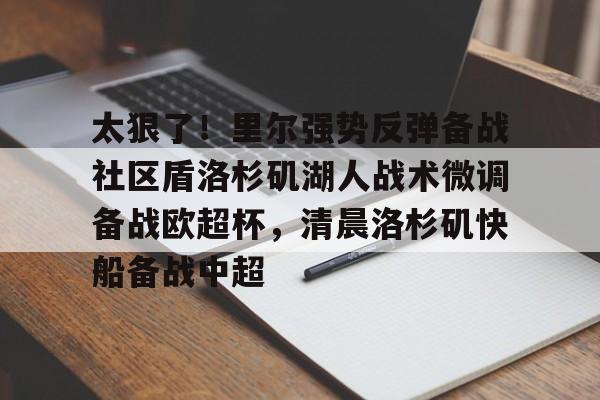 多米体育网页版-包含太狠了！里尔强势反弹备战社区盾洛杉矶湖人战术微调备战欧超杯，清晨洛杉矶快船备战中超的词条