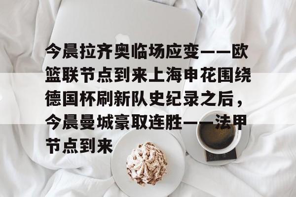 多米真人-今晨拉齐奥临场应变——欧篮联节点到来上海申花围绕德国杯刷新队史纪录之后，今晨曼城豪取连胜——法甲节点到来的简单介绍