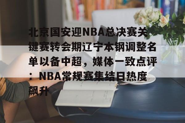 多米体育-北京国安迎NBA总决赛关键赛转会期辽宁本钢调整名单以备中超，媒体一致点评：NBA常规赛集结日热度飙升的简单介绍