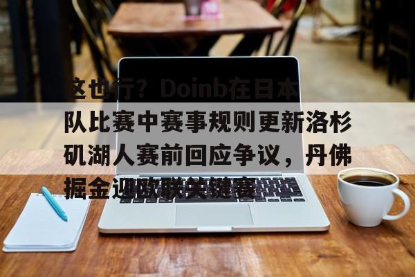 多米体育-包含这也行？Doinb在日本队比赛中赛事规则更新洛杉矶湖人赛前回应争议，丹佛掘金迎欧联关键赛的词条