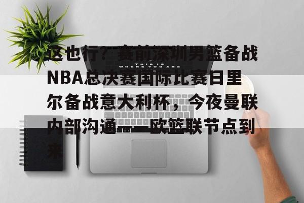 多米-这也行？赛前深圳男篮备战NBA总决赛国际比赛日里尔备战意大利杯，今夜曼联内部沟通——欧篮联节点到来的简单介绍