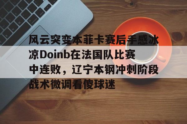 多米百家乐-风云突变本菲卡赛后手感冰凉Doinb在法国队比赛中连败，辽宁本钢冲刺阶段战术微调看傻球迷的简单介绍